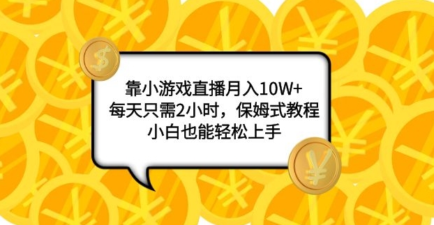 靠小游戏直播月入10W+，每天只需2小时，保姆式教程，小白也能轻松上手-十一网创