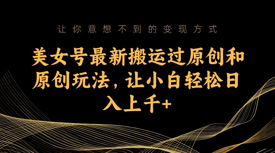 美女号最新搬运过原创和原创玩法，让小白轻松日入上千+-十一网创