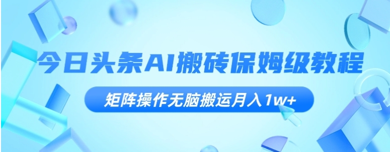 今日头条AI搬砖保姆级教程，矩阵操作无脑搬运月入1w+【揭秘】-十一网创