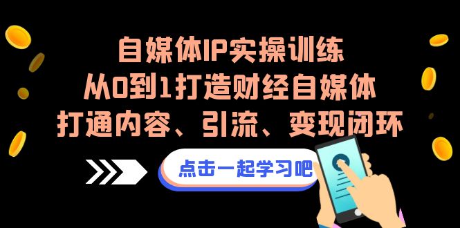 自媒体IP实操训练，从0到1打造财经自媒体，打通内容、引流、变现闭环-十一网创