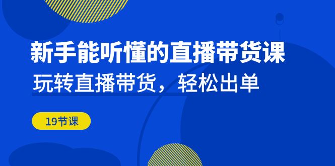 新手能听懂的直播带货课：玩转直播带货，轻松出单-十一网创