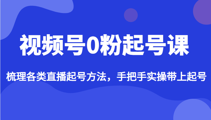 视频号0粉起号课，梳理各类直播起号方法，手把手实操带上起号-十一网创