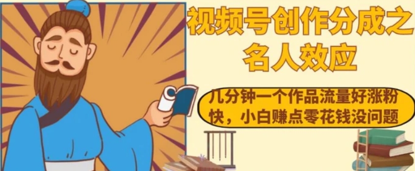 视频号创作分成之名人效应，几分钟一个作品流量好涨粉快，小白赚点零花钱没问题【揭秘】-十一网创