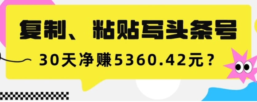 复制、粘贴写头条号，10分钟1篇，30天净赚5360.42元？-十一网创