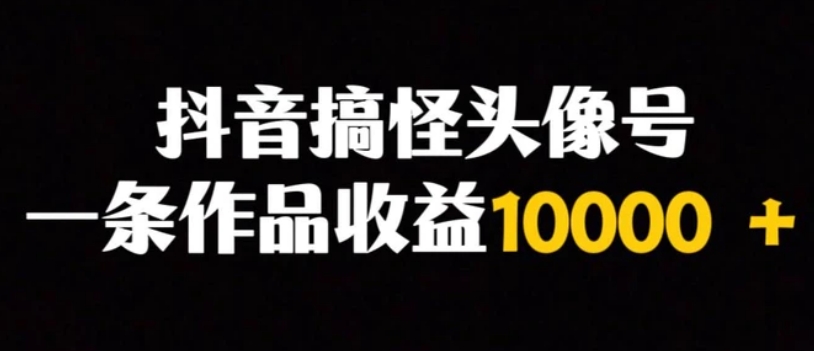 抖音搞怪头像号，一条作品收益10000＋多种变现方式-十一网创