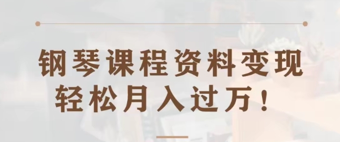 钢琴课程资料变现分享课，视频版一条龙实操玩法分享给你-十一网创