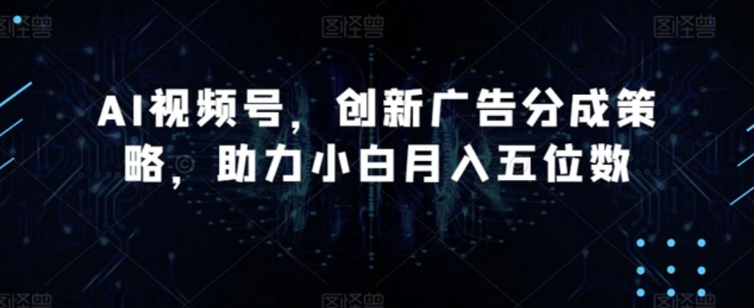 AI视频号，创新广告分成策略，助力小白月入五位数【揭秘】-十一网创