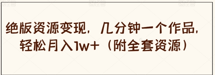 绝版资源变现，几分钟一个作品，轻松月入1w+【揭秘】-十一网创