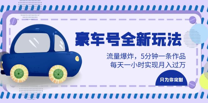 豪车号全新玩法，流量爆炸，5分钟一条作品，每天一小时实现月入过万-十一网创