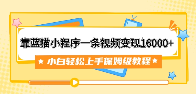 靠蓝猫小程序一条视频变现16000+小白轻松上手保姆级教程-十一网创