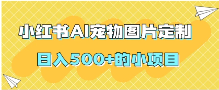 小红书AI宠物图片定制，日入500+的小项目-十一网创