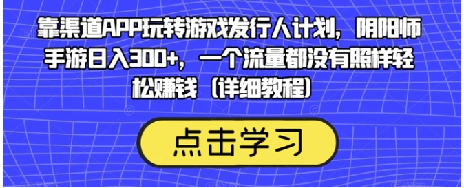 靠渠道APP玩转游戏发行人计划，阴阳师手游日入300+，一个流量都没有照样轻松赚钱-十一网创