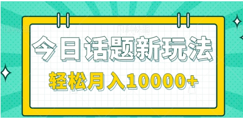 今日话题新玩法，零成本零门槛单条作品百万流量，月入10000+【视频教程】-十一网创