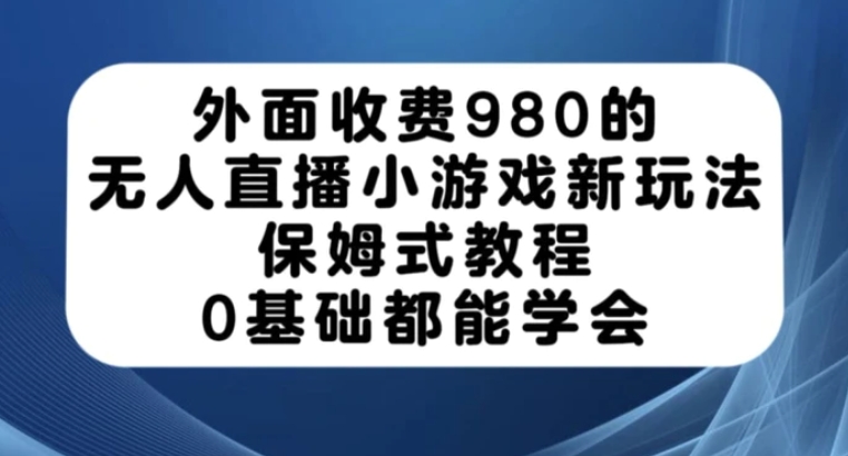 外面收费980的无人直播小游戏新玩法，保姆式教程，0基础都能学会【揭秘】-十一网创