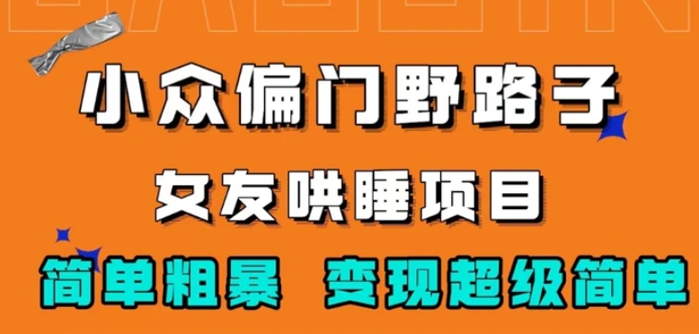 小众偏门野路子，女友哄睡项目，简单粗暴，轻松日入500＋【揭秘】-十一网创