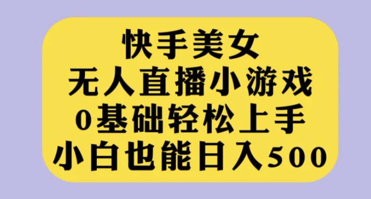 快手美女无人直播小游戏，0基础轻松上手，小白也能日入500【揭秘】-十一网创