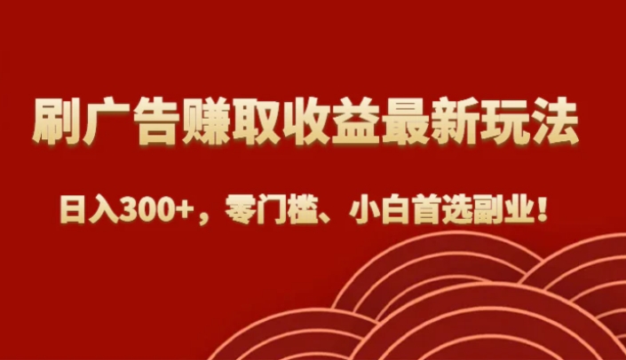 刷广告赚取收益最新玩法，日入300+，零门槛、小白首选副业！-十一网创