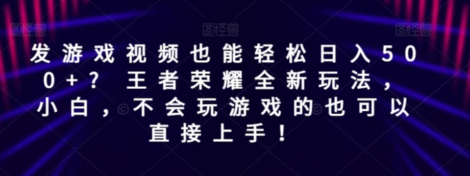 发游戏视频也能轻松日入500+? 王者荣耀全新玩法，小白，不会玩游戏的也可以直接上手！-十一网创