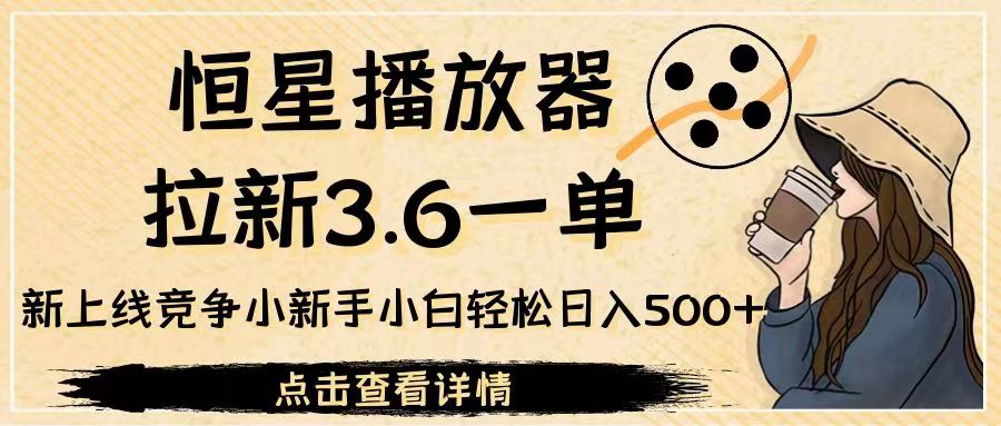 恒星播放器拉新3.6一单，新上线竞争小新手小白轻松日入500+-十一网创