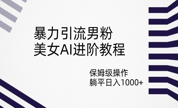 《美女AI暴力引流男粉项目》保姆级操作，躺平日入1000+-十一网创