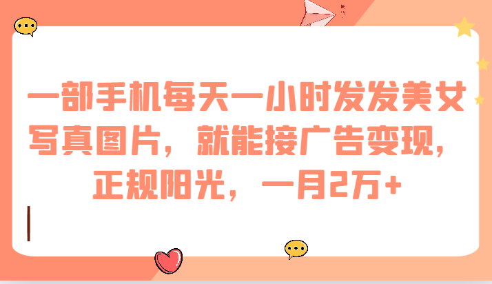 一部手机每天一小时发发美女写真图片，就能接广告变现，正规阳光，一月2万+-十一网创