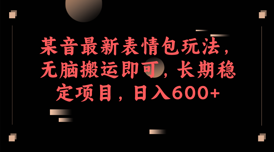 某音最新表情包玩法，无脑搬运即可，长期稳定项目，日入600+-十一网创