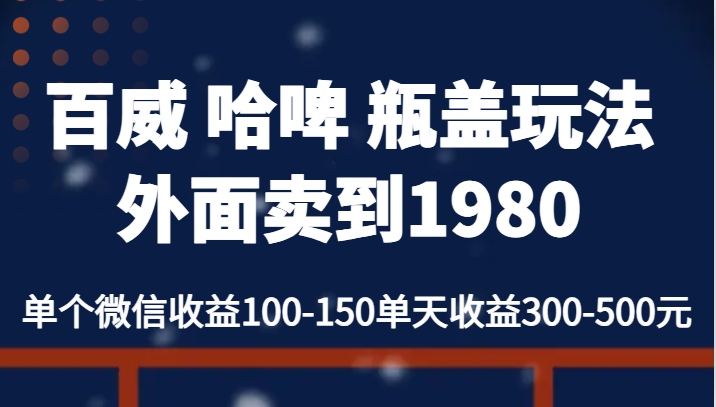 百威 哈啤 瓶盖玩法外面卖到1980，单个微信收益100-150单天收益300-500元-十一网创
