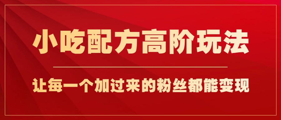 小吃配方高阶玩法，每个加过来的粉丝都能变现，一部手机轻松月入1w+-十一网创
