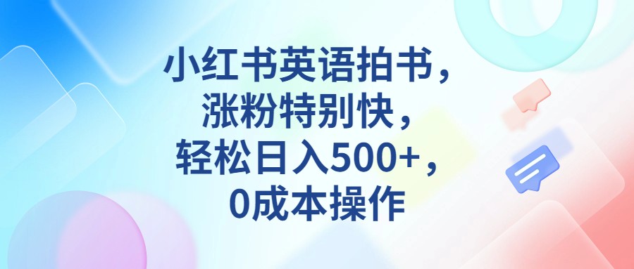 小红书英语拍书，涨粉特别快，轻松日入500+，0成本操作-十一网创