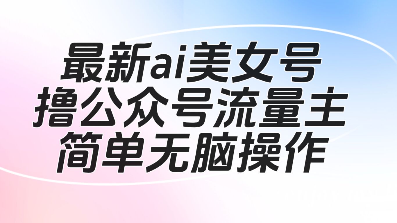 最新ai美女号撸公众号流量主项目-十一网创