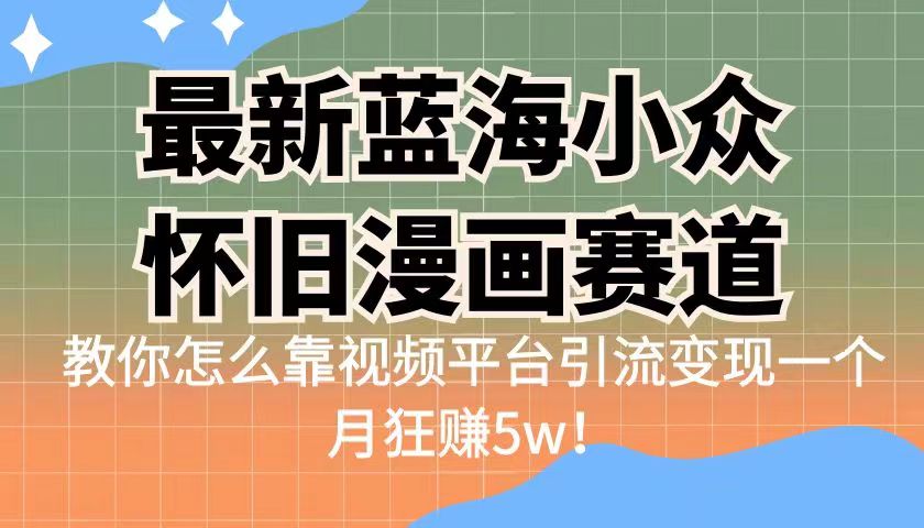 最新蓝海小众怀旧漫画赛道，高转化一单29.9教你怎么靠视频平台引流变现-十一网创