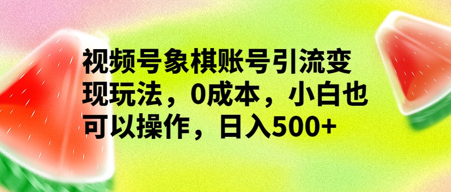 视频号象棋账号引流变现玩法，0成本，小白也可以操作，日入500+-十一网创