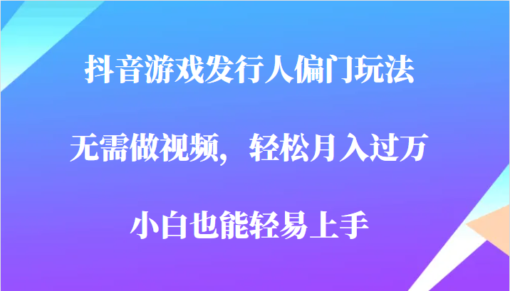 全网首发，抖音游戏发行人偏门玩法，无需做视频，轻松月入过万，小白轻松上-十一网创