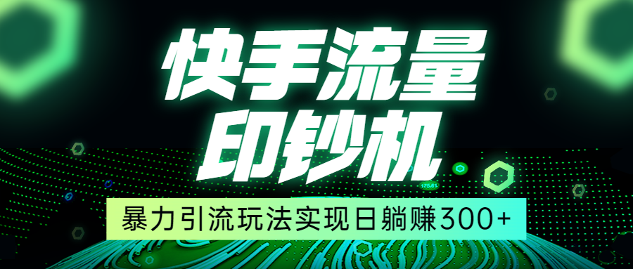 快手流量印钞机，暴力引流玩法,简单无脑操作，实现日躺赚300+-十一网创