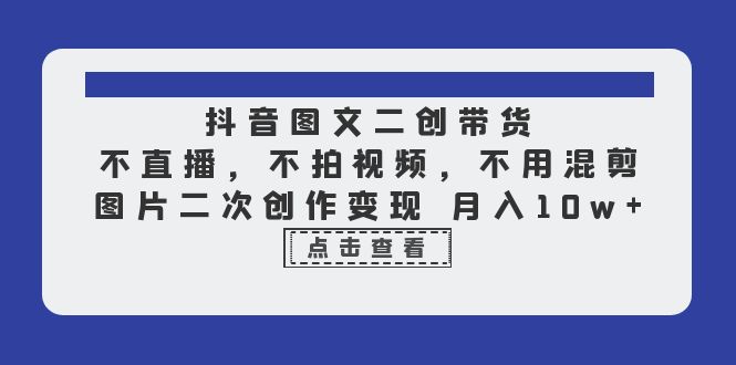 抖音图文二创带货，不直播，不拍视频，不用混剪，图片二次创作变现 月入10w-十一网创