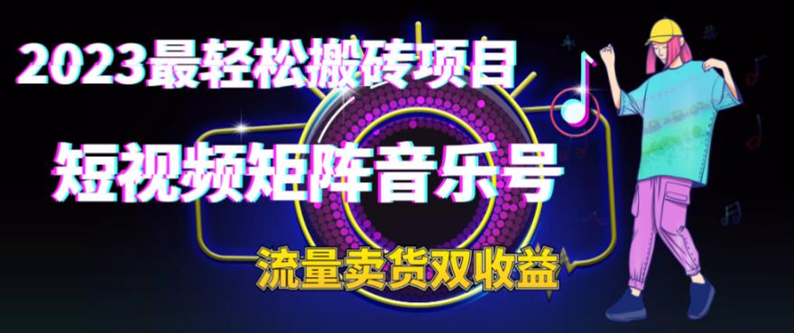 2023最轻松搬砖项目，短视频矩阵音乐号流量收益+卖货收益-十一网创