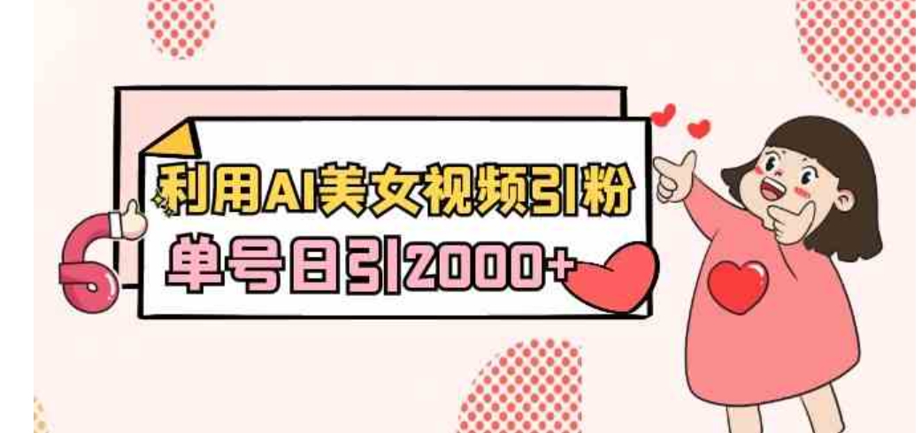 利用AI美女视频引粉，单号日引2000+，新手也能干-十一网创