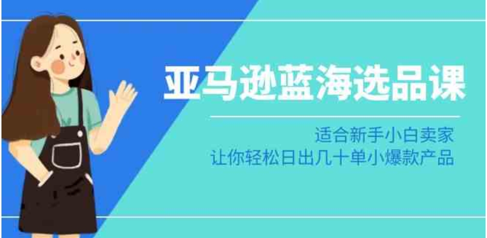 亚马逊-蓝海选品课：适合新手小白卖家，让你轻松日出几十单小爆款产品-十一网创