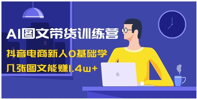 AI图文带货训练营：抖音电商新人0基础学，几张图文能赚1.4w+-十一网创