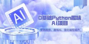 （9068期）0基础Python趣味-AI项目，紧跟趋势、趣味Al、强化编程能力（13节课）-十一网创