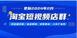 （9067期）淘宝短视频店群（更新2024年2月）含店铺注册、选品思路、视频素材、上传…-十一网创