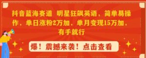 （9115期）抖音蓝海赛道，明星狂飙英语，简单易操作，单日涨粉2万加，单月变现15万…-十一网创