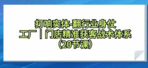 （9153期）打响实体-翻行业身仗，​工厂｜门店精准获客战术体系（20节课）-十一网创