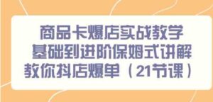 （9172期）商品卡爆店实战教学，基础到进阶保姆式讲解教你抖店爆单（21节课）-十一网创