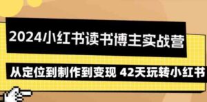 （9226期）2024小红书读书博主实战营：从定位到制作到变现42天玩转小红书-十一网创