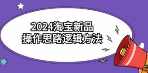 （9254期）2024淘宝新品操作思路逻辑方法（6节视频课）-十一网创
