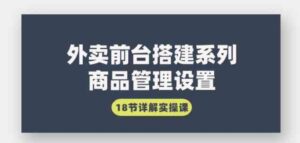 （9274期）外卖前台搭建系列｜商品管理设置，18节详解实操课-十一网创