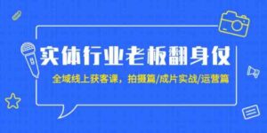 （9332期）实体行业老板翻身仗：全域-线上获客课，拍摄篇/成片实战/运营篇（20节课）-十一网创