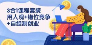 （9392期）3合1课程套装，用人观+错位竞争+自组制创业（43节课）-十一网创