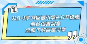 （9449期）从0-1学习巨量引擎-2.0升级版后台设置实操，全面了解巨量引擎-十一网创